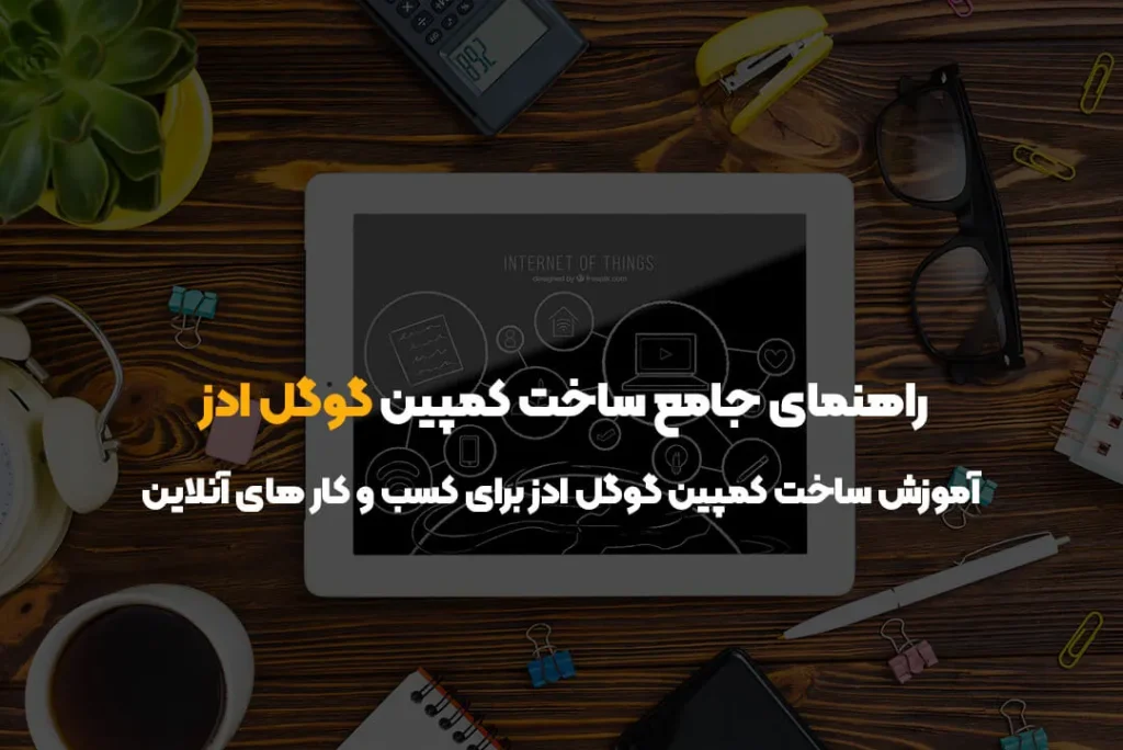 راهنمای جامع ساخت کمپین گوگل ادز | آموزش ساخت کمپین گوگل ادز برای کسب و کار های آنلاین