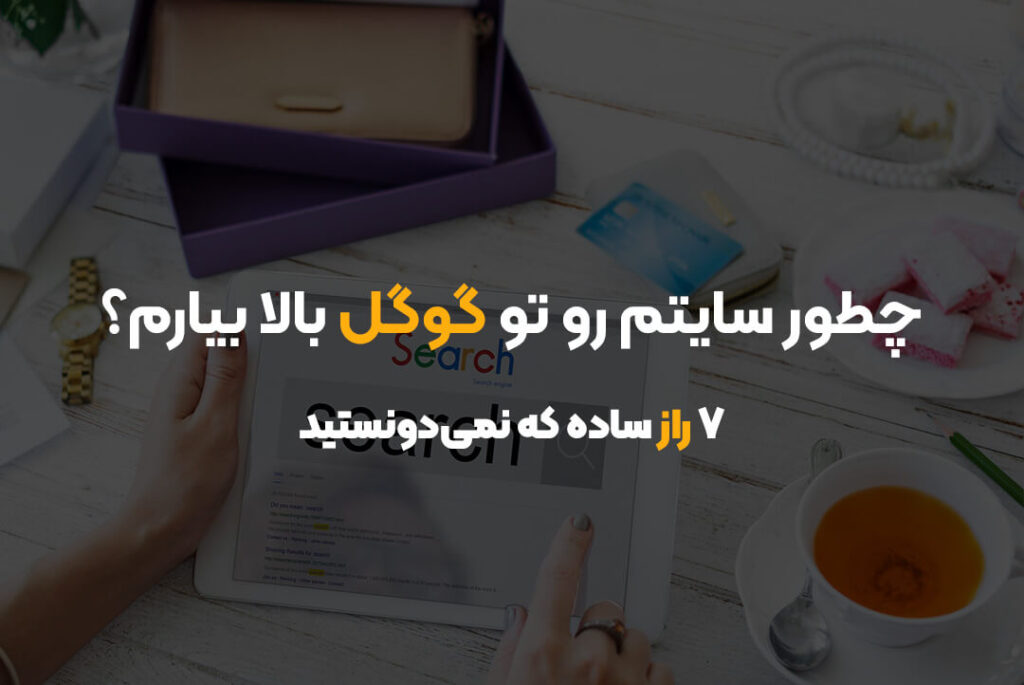 چطور سایتم رو تو گوگل بالا بیارم؟ | 7 راز ساده که نمی‌دونستید